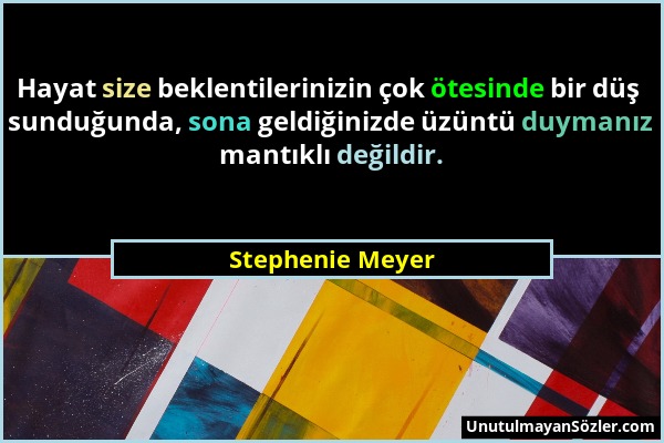 Stephenie Meyer - Hayat size beklentilerinizin çok ötesinde bir düş sunduğunda, sona geldiğinizde üzüntü duymanız mantıklı değildir....