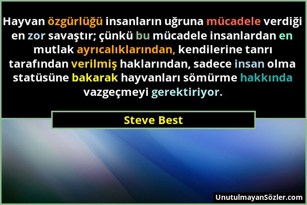 Steve Best - Hayvan özgürlüğü insanların uğruna mücadele verdiği en zor savaştır; çünkü bu mücadele insanlardan en mutlak ayrıcalıklarından, kendileri...
