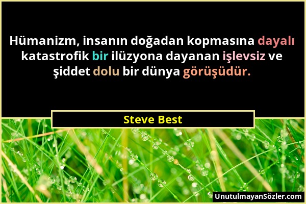 Steve Best - Hümanizm, insanın doğadan kopmasına dayalı katastrofik bir ilüzyona dayanan işlevsiz ve şiddet dolu bir dünya görüşüdür....