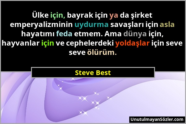 Steve Best - Ülke için, bayrak için ya da şirket emperyalizminin uydurma savaşları için asla hayatımı feda etmem. Ama dünya için, hayvanlar için ve ce...