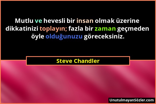 Steve Chandler - Mutlu ve hevesli bir insan olmak üzerine dikkatinizi toplayın; fazla bir zaman geçmeden öyle olduğunuzu göreceksiniz....
