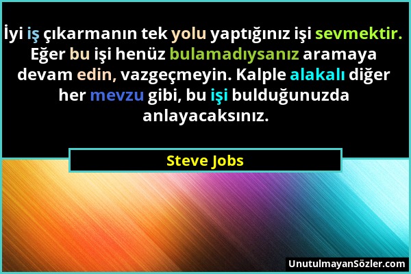 Steve Jobs - İyi iş çıkarmanın tek yolu yaptığınız işi sevmektir. Eğer bu işi henüz bulamadıysanız aramaya devam edin, vazgeçmeyin. Kalple alakalı diğ...