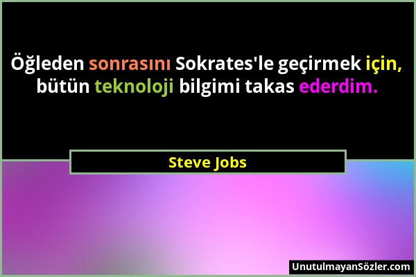 Steve Jobs - Öğleden sonrasını Sokrates'le geçirmek için, bütün teknoloji bilgimi takas ederdim....