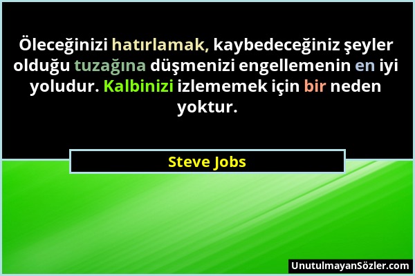Steve Jobs - Öleceğinizi hatırlamak, kaybedeceğiniz şeyler olduğu tuzağına düşmenizi engellemenin en iyi yoludur. Kalbinizi izlememek için bir neden y...