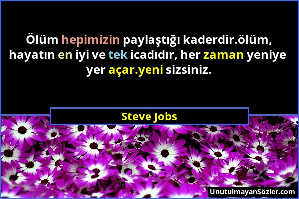 Steve Jobs - Ölüm hepimizin paylaştığı kaderdir.ölüm, hayatın en iyi ve tek icadıdır, her zaman yeniye yer açar.yeni sizsiniz....