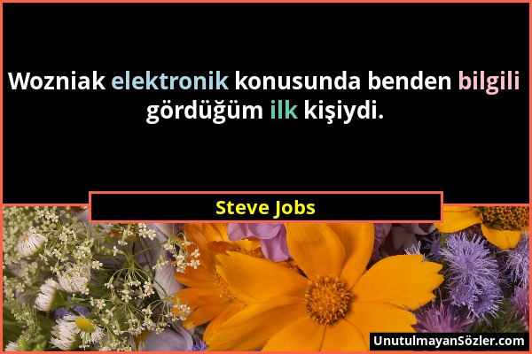 Steve Jobs - Wozniak elektronik konusunda benden bilgili gördüğüm ilk kişiydi....
