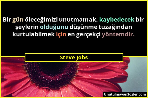 Steve Jobs - Bir gün öleceğimizi unutmamak, kaybedecek bir şeylerin olduğunu düşünme tuzağından kurtulabilmek için en gerçekçi yöntemdir....