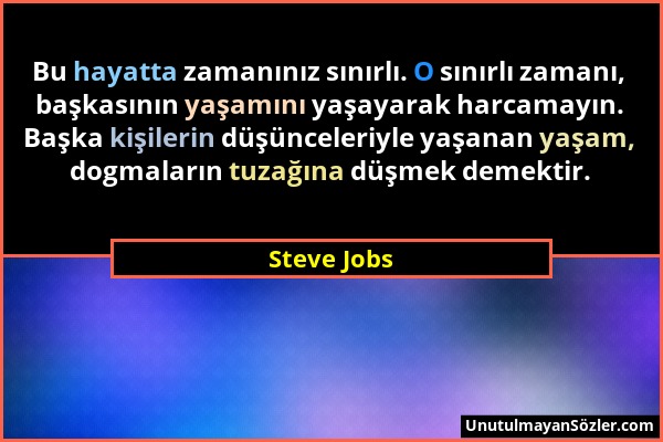 Steve Jobs - Bu hayatta zamanınız sınırlı. O sınırlı zamanı, başkasının yaşamını yaşayarak harcamayın. Başka kişilerin düşünceleriyle yaşanan yaşam, d...