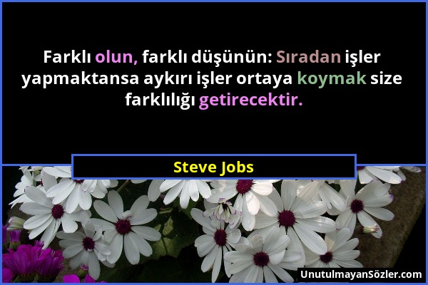 Steve Jobs - Farklı olun, farklı düşünün: Sıradan işler yapmaktansa aykırı işler ortaya koymak size farklılığı getirecektir....