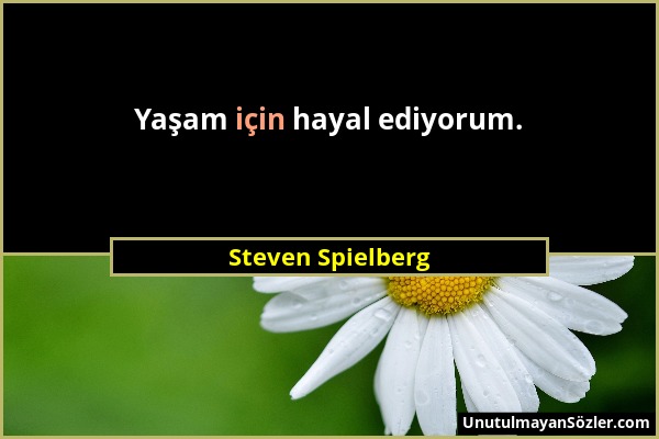 Steven Spielberg - Yaşam için hayal ediyorum....