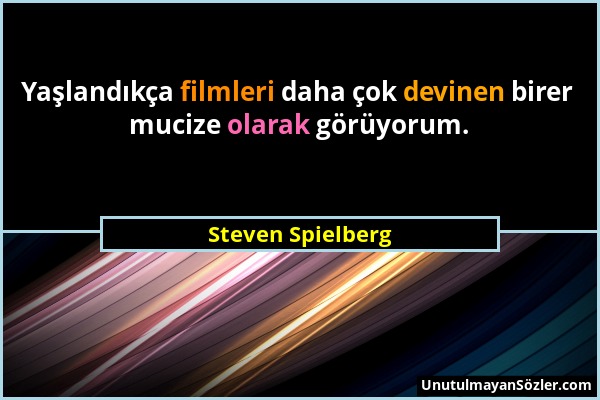 Steven Spielberg - Yaşlandıkça filmleri daha çok devinen birer mucize olarak görüyorum....