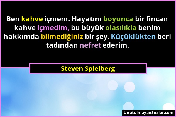 Steven Spielberg - Ben kahve içmem. Hayatım boyunca bir fincan kahve içmedim, bu büyük olasılıkla benim hakkımda bilmediğiniz bir şey. Küçüklükten ber...