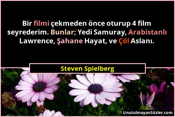 Steven Spielberg - Bir filmi çekmeden önce oturup 4 film seyrederim. Bunlar; Yedi Samuray, Arabistanlı Lawrence, Şahane Hayat, ve Çöl Aslanı....