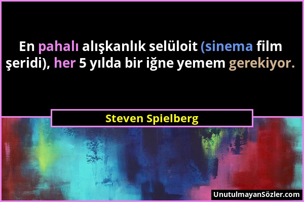 Steven Spielberg - En pahalı alışkanlık selüloit (sinema film şeridi), her 5 yılda bir iğne yemem gerekiyor....