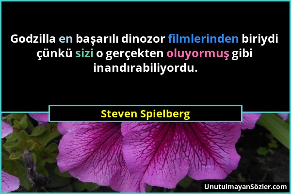 Steven Spielberg - Godzilla en başarılı dinozor filmlerinden biriydi çünkü sizi o gerçekten oluyormuş gibi inandırabiliyordu....