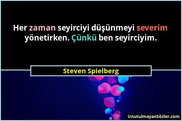 Steven Spielberg - Her zaman seyirciyi düşünmeyi severim yönetirken. Çünkü ben seyirciyim....