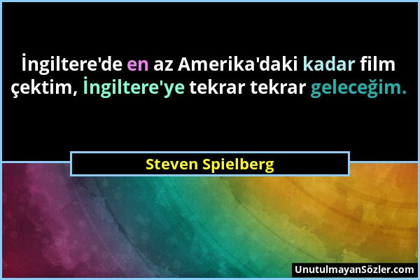 Steven Spielberg - İngiltere'de en az Amerika'daki kadar film çektim, İngiltere'ye tekrar tekrar geleceğim....