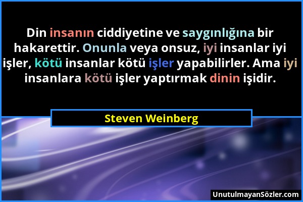 Steven Weinberg - Din insanın ciddiyetine ve saygınlığına bir hakarettir. Onunla veya onsuz, iyi insanlar iyi işler, kötü insanlar kötü işler yapabili...