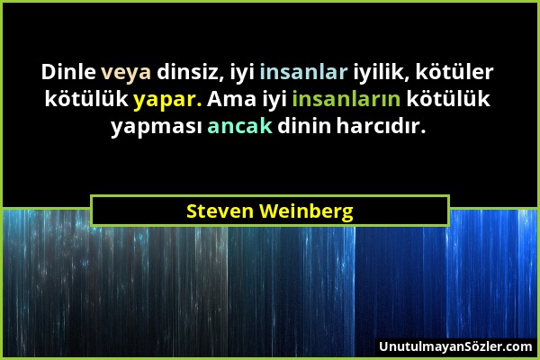 Steven Weinberg - Dinle veya dinsiz, iyi insanlar iyilik, kötüler kötülük yapar. Ama iyi insanların kötülük yapması ancak dinin harcıdır....