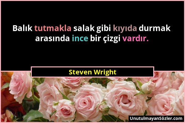 Steven Wright - Balık tutmakla salak gibi kıyıda durmak arasında ince bir çizgi vardır....