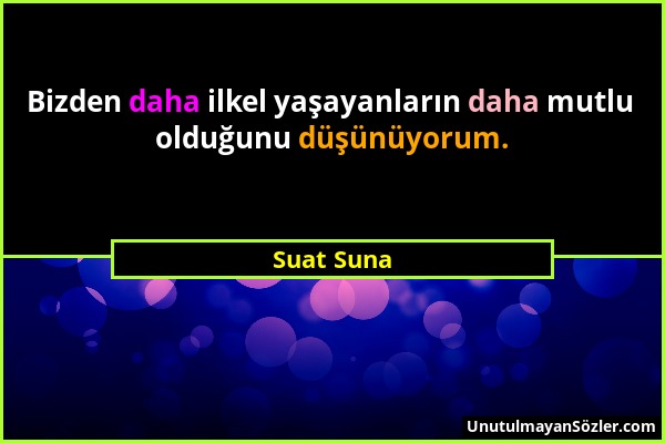 Suat Suna - Bizden daha ilkel yaşayanların daha mutlu olduğunu düşünüyorum....