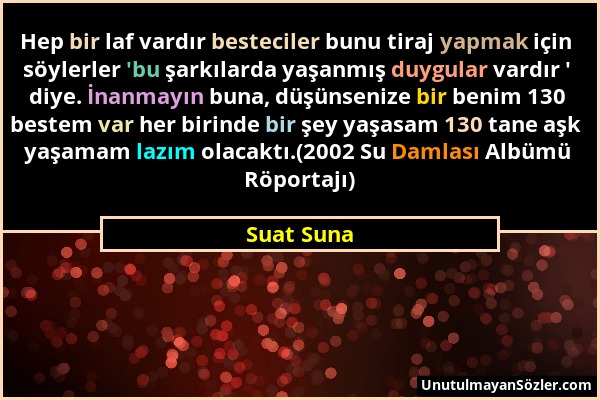 Suat Suna - Hep bir laf vardır besteciler bunu tiraj yapmak için söylerler 'bu şarkılarda yaşanmış duygular vardır ' diye. İnanmayın buna, düşünsenize...