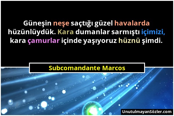 Subcomandante Marcos - Güneşin neşe saçtığı güzel havalarda hüzünlüydük. Kara dumanlar sarmıştı içimizi, kara çamurlar içinde yaşıyoruz hüznü şimdi....