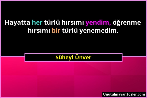 Süheyl Ünver - Hayatta her türlü hırsımı yendim, öğrenme hırsımı bir türlü yenemedim....