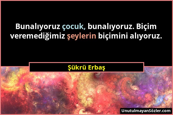 Şükrü Erbaş - Bunalıyoruz çocuk, bunalıyoruz. Biçim veremediğimiz şeylerin biçimini alıyoruz....