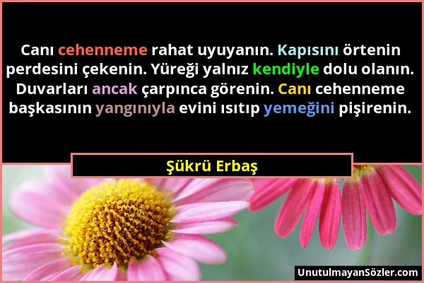 Şükrü Erbaş - Canı cehenneme rahat uyuyanın. Kapısını örtenin perdesini çekenin. Yüreği yalnız kendiyle dolu olanın. Duvarları ancak çarpınca görenin....