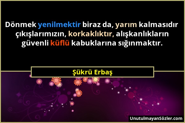 Şükrü Erbaş - Dönmek yenilmektir biraz da, yarım kalmasıdır çıkışlarımızın, korkaklıktır, alışkanlıkların güvenli küflü kabuklarına sığınmaktır....