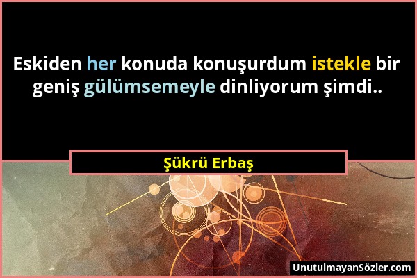 Şükrü Erbaş - Eskiden her konuda konuşurdum istekle bir geniş gülümsemeyle dinliyorum şimdi.....