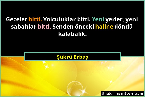 Şükrü Erbaş - Geceler bitti. Yolculuklar bitti. Yeni yerler, yeni sabahlar bitti. Senden önceki haline döndü kalabalık....