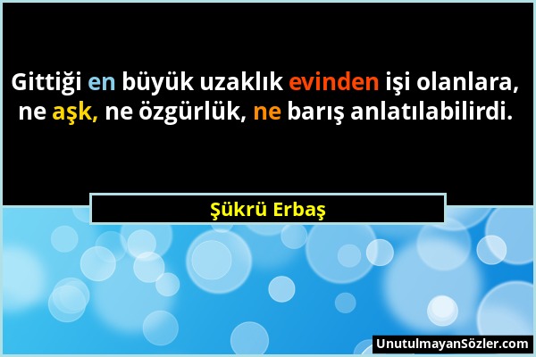 Şükrü Erbaş - Gittiği en büyük uzaklık evinden işi olanlara, ne aşk, ne özgürlük, ne barış anlatılabilirdi....