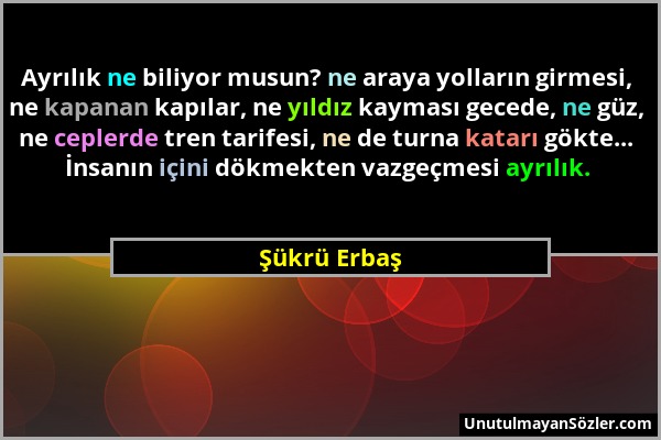 Şükrü Erbaş - Ayrılık ne biliyor musun? ne araya yolların girmesi, ne kapanan kapılar, ne yıldız kayması gecede, ne güz, ne ceplerde tren tarifesi, ne...