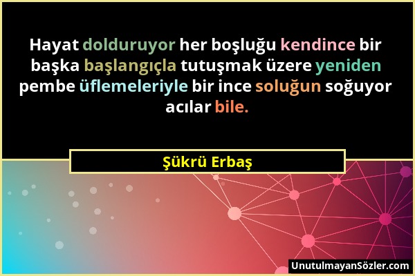 Şükrü Erbaş - Hayat dolduruyor her boşluğu kendince bir başka başlangıçla tutuşmak üzere yeniden pembe üflemeleriyle bir ince soluğun soğuyor acılar b...