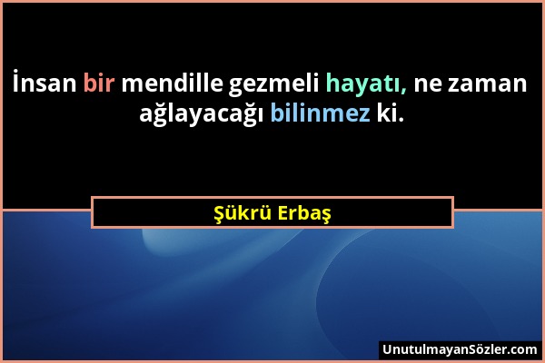 Şükrü Erbaş - İnsan bir mendille gezmeli hayatı, ne zaman ağlayacağı bilinmez ki....