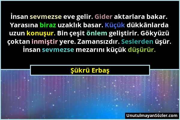 Şükrü Erbaş - İnsan sevmezse eve gelir. Gider aktarlara bakar. Yarasına biraz uzaklık basar. Küçük dükkânlarda uzun konuşur. Bin çeşit önlem geliştiri...