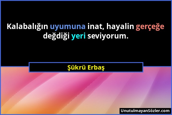 Şükrü Erbaş - Kalabalığın uyumuna inat, hayalin gerçeğe değdiği yeri seviyorum....