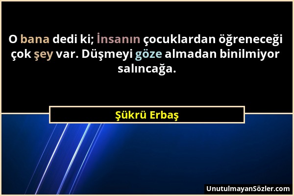 Şükrü Erbaş - O bana dedi ki; İnsanın çocuklardan öğreneceği çok şey var. Düşmeyi göze almadan binilmiyor salıncağa....