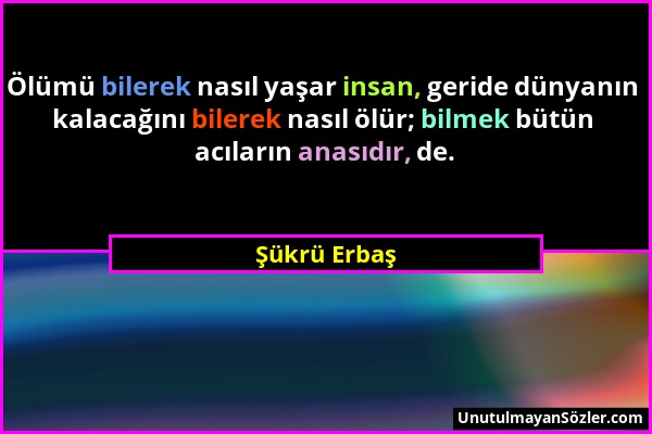 Şükrü Erbaş - Ölümü bilerek nasıl yaşar insan, geride dünyanın kalacağını bilerek nasıl ölür; bilmek bütün acıların anasıdır, de....