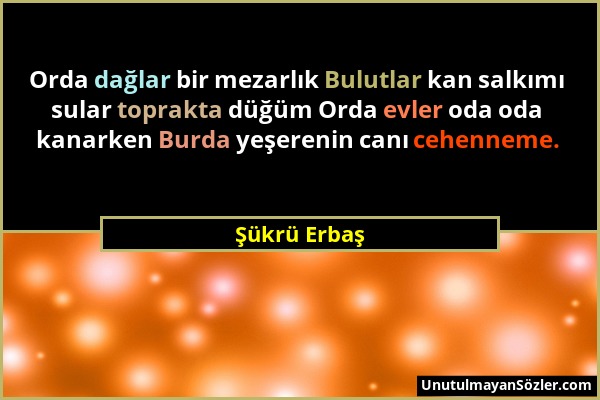 Şükrü Erbaş - Orda dağlar bir mezarlık Bulutlar kan salkımı sular toprakta düğüm Orda evler oda oda kanarken Burda yeşerenin canı cehenneme....