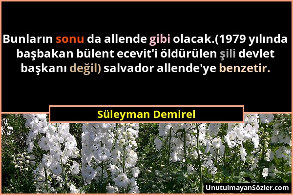 Süleyman Demirel - Bunların sonu da allende gibi olacak.(1979 yılında başbakan bülent ecevit'i öldürülen şili devlet başkanı değil) salvador allende'y...
