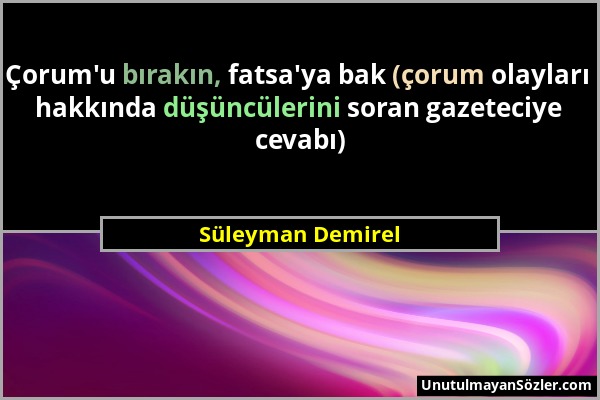 Süleyman Demirel - Çorum'u bırakın, fatsa'ya bak (çorum olayları hakkında düşüncülerini soran gazeteciye cevabı)...