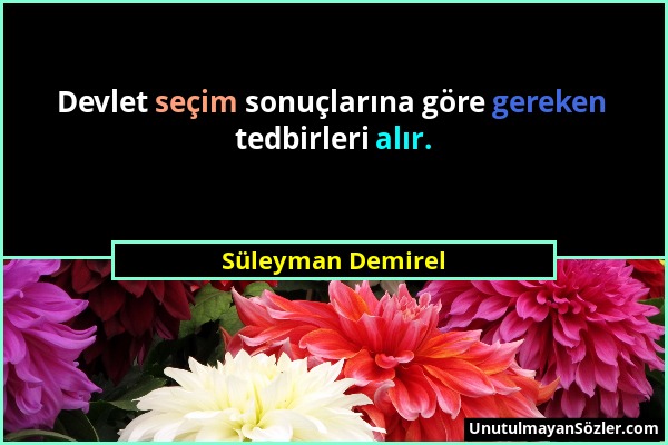 Süleyman Demirel - Devlet seçim sonuçlarına göre gereken tedbirleri alır....