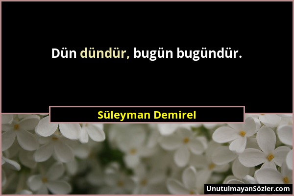 Süleyman Demirel - Dün dündür, bugün bugündür....