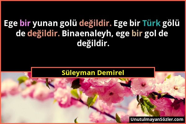 Süleyman Demirel - Ege bir yunan golü değildir. Ege bir Türk gölü de değildir. Binaenaleyh, ege bir gol de değildir....