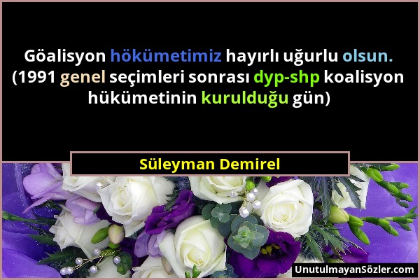 Süleyman Demirel - Göalisyon hökümetimiz hayırlı uğurlu olsun. (1991 genel seçimleri sonrası dyp-shp koalisyon hükümetinin kurulduğu gün)...