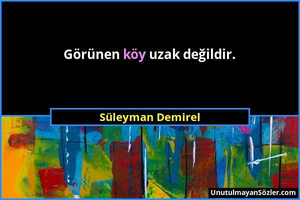 Süleyman Demirel - Görünen köy uzak değildir....