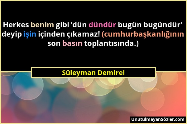 Süleyman Demirel - Herkes benim gibi 'dün dündür bugün bugündür' deyip işin içinden çıkamaz! (cumhurbaşkanlığının son basın toplantısında.)...